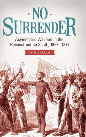 No Surrender: Asymmetric Warfare in the Reconstruction South, 1868–1877 de Keith D. Dickson