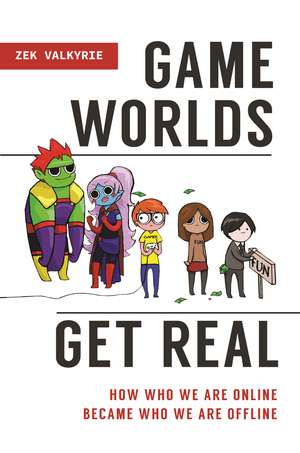 Game Worlds Get Real: How Who We Are Online Became Who We Are Offline de Zek Valkyrie