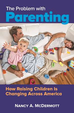 The Problem with Parenting: How Raising Children Is Changing Across America de Nancy A. McDermott