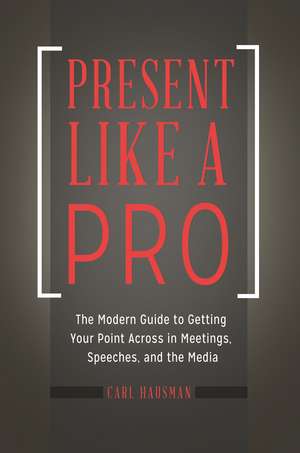 Present Like a Pro: The Modern Guide to Getting Your Point Across in Meetings, Speeches, and the Media de Carl Hausman