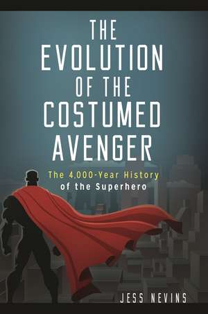 The Evolution of the Costumed Avenger: The 4,000-Year History of the Superhero de Jess Nevins