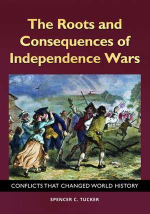 The Roots and Consequences of Independence Wars: Conflicts That Changed World History de Spencer C. Tucker