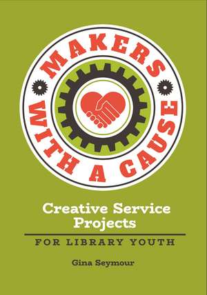 Makers with a Cause: Creative Service Projects for Library Youth de Gina Seymour