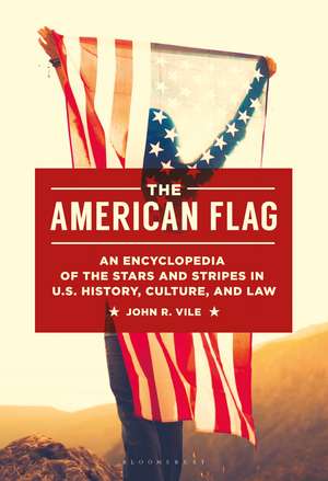 The American Flag: An Encyclopedia of the Stars and Stripes in U.S. History, Culture, and Law de John R. Vile