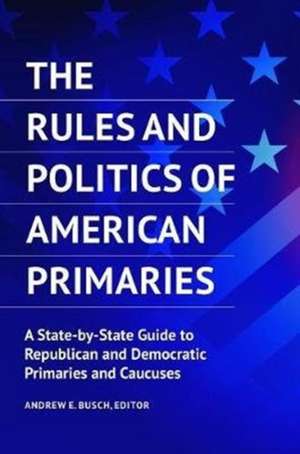 The Rules and Politics of American Primaries: A State-by-State Guide to Republican and Democratic Primaries and Caucuses de Andrew E. Busch