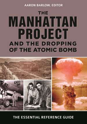 The Manhattan Project and the Dropping of the Atomic Bomb: The Essential Reference Guide de Aaron Barlow