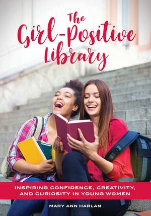 The Girl-Positive Library: Inspiring Confidence, Creativity, and Curiosity in Young Women de Mary Ann Harlan