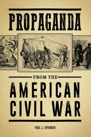 Propaganda from the American Civil War de Paul J. Springer