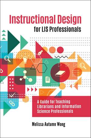 Instructional Design for LIS Professionals: A Guide for Teaching Librarians and Information Science Professionals de Melissa A. Wong