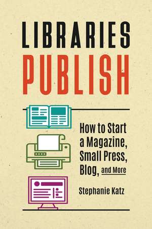 Libraries Publish: How to Start a Magazine, Small Press, Blog, and More de Stephanie Katz