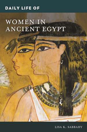 Daily Life of Women in Ancient Egypt de Lisa K. Sabbahy