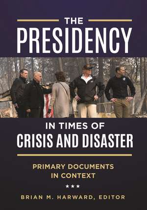 The Presidency in Times of Crisis and Disaster: Primary Documents in Context de Brian M. Harward