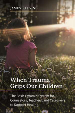 When Trauma Grips Our Children: The Basic Pyramid System for Counselors, Teachers, and Caregivers to Support Healing de James E. Levine