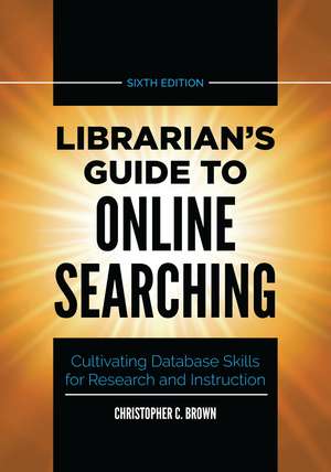 Librarian's Guide to Online Searching: Cultivating Database Skills for Research and Instruction de Christopher C. Brown