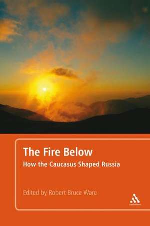 The Fire Below: How the Caucasus Shaped Russia de Dr. Robert Bruce Ware