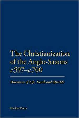 The Christianization of the Anglo-Saxons c.597-c.700: Discourses of Life, Death and Afterlife de Marilyn Dunn