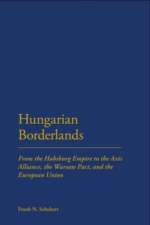 Hungarian Borderlands: From the Habsburg Empire to the Axis Alliance, the Warsaw Pact and the European Union de Frank N. Schubert