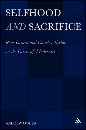 Selfhood and Sacrifice: RenÃ© Girard and Charles Taylor on the Crisis of Modernity de Dr Andrew O'Shea