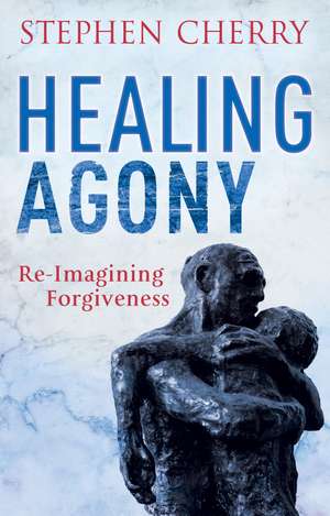 Healing Agony: Re-Imagining Forgiveness de Stephen Cherry