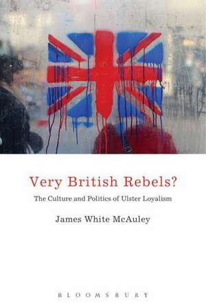 Very British Rebels?: The Culture and Politics of Ulster Loyalism de Professor James White McAuley