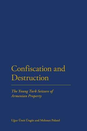 Confiscation and Destruction: The Young Turk Seizure of Armenian Property de Dr Ugur Ungor