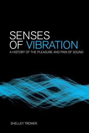 Senses of Vibration: A History of the Pleasure and Pain of Sound de Shelley Trower