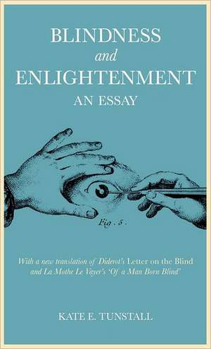 Blindness and Enlightenment: An Essay: With a new translation of Diderot's 'Letter on the Blind' and La Mothe Le Vayer's 'Of a Man Born Blind' de Dr Kate E. Tunstall