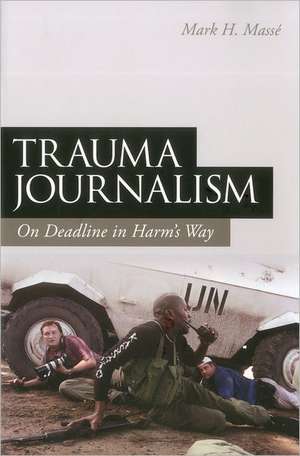 Trauma Journalism: On Deadline in Harm's Way de Mark H. Massé