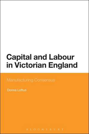 Capital and Labour in Victorian England: Manufacturing Consensus de Dr Donna Loftus