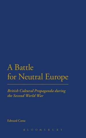 A Battle for Neutral Europe: British Cultural Propaganda during the Second World War de Dr Edward Corse