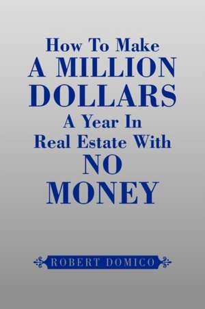 How to Make a Million Dollars a Year in Real Estate with No Money de Robert Domico