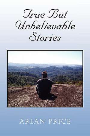 True But Unbelievable Stories de Arlan Price