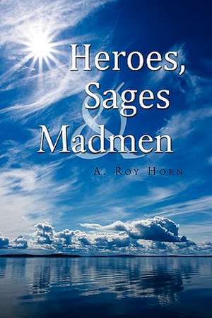 Heroes, Sages & Madmen de A. Roy Horn