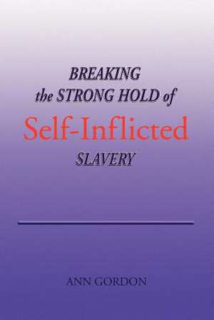 Breaking the Strong Hold of Self-Inflicted Slavery de Ann Gordon