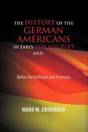 The History of the German Americans In Early Los Angeles City and County de Hans W. Eberhard