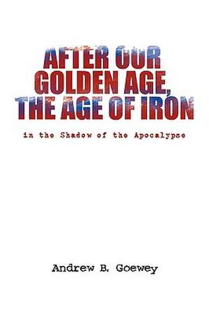 After Our Golden Age, the Age of Iron de Andrew B. Goewey