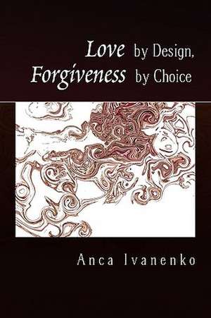 Love by Design, Forgiveness by Choice de Anca Ivanenko