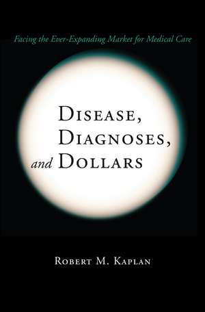 Disease, Diagnoses, and Dollars: Facing the Ever-Expanding Market for Medical Care de Robert M. Kaplan