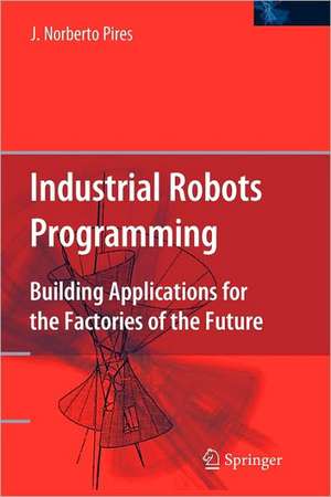 Industrial Robots Programming: Building Applications for the Factories of the Future de J. Norberto Pires