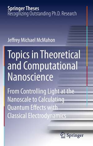 Topics in Theoretical and Computational Nanoscience: From Controlling Light at the Nanoscale to Calculating Quantum Effects with Classical Electrodynamics de Jeffrey Michael McMahon