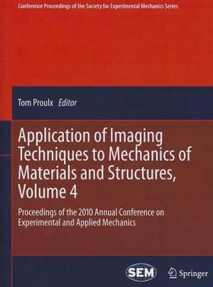 Application of Imaging Techniques to Mechanics of Materials and Structures, Volume 4: Proceedings of the 2010 Annual Conference on Experimental and Applied Mechanics de Tom Proulx