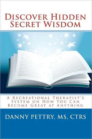 Discover Hidden Secret Wisdom: A Recreational Therapist's System on How You Can Become Great at Anything de MR Danny Pettry II