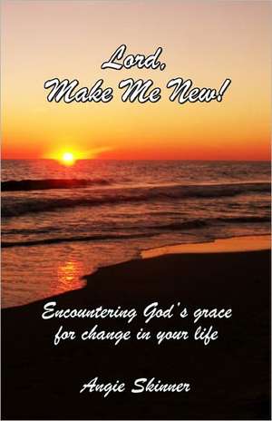 Lord, Make Me New: Encountering God's Grace for Change in Your Life de Angie Skinner