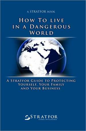 How to Live in a Dangerous World: A Stratfor Guide to Protecting Yourself, Your Family and Your Business de Stratfor