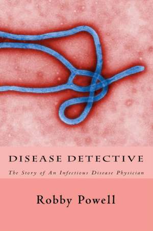 Disease Detective: The Story of an Infectious Disease Physician de Robby Powell