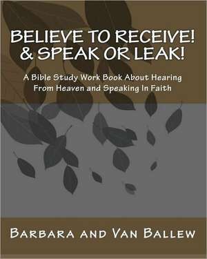 Believe to Receive! & Speak or Leak!: A Bible Study Work Book about Hearing from Heaven and Speaking in Faith de Barbara Ballew