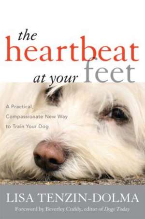 The Heartbeat at Your Feet: A Practical, Compassionate New Way to Train Your Dog de Lisa Tenzin-Dolma