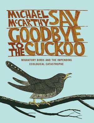 Say Goodbye to the Cuckoo: Migratory Birds and the Impending Ecological Catastrophe de Michael McCarthy