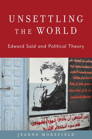 Unsettling the World: Edward Said and Political Theory de Jeanne Morefield