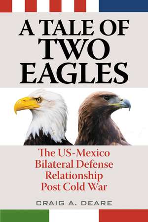 A Tale of Two Eagles: The US-Mexico Bilateral Defense Relationship Post Cold War de Craig A. Deare